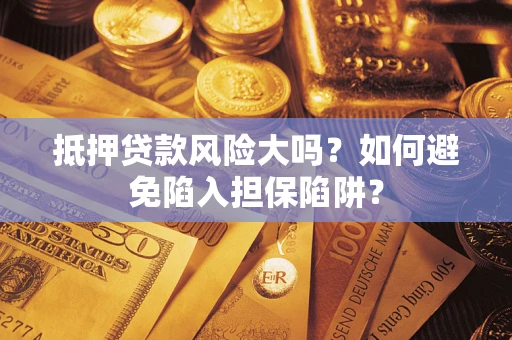 武汉抵押贷款风险大吗？如何避免陷入担保陷阱？